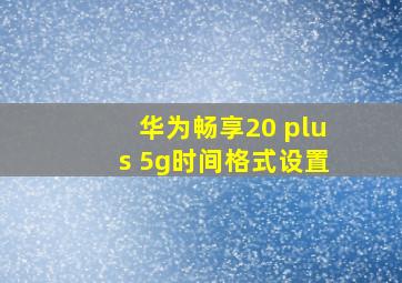 华为畅享20 plus 5g时间格式设置